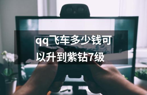 qq飞车多少钱可以升到紫钻7级-第1张-游戏信息-龙启网