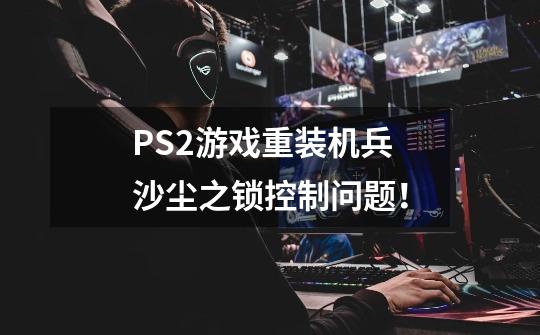 PS2游戏重装机兵 沙尘之锁控制问题！-第1张-游戏信息-龙启网