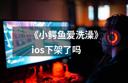 《小鳄鱼爱洗澡》 ios下架了吗-第1张-游戏信息-龙启网
