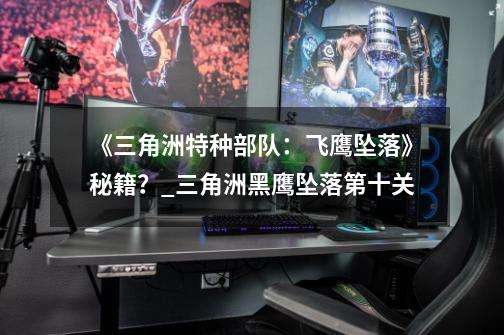 《三角洲特种部队:飞鹰坠落》秘籍?_三角洲黑鹰坠落第十关-第1张-游戏信息-龙启网