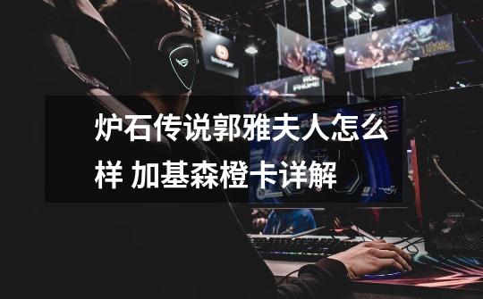 炉石传说郭雅夫人怎么样 加基森橙卡详解-第1张-游戏信息-龙启网