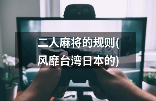 二人麻将的规则(风靡台湾日本的)-第1张-游戏信息-龙启网