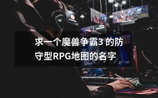 求一个魔兽争霸3 的防守型RPG地图的名字-第1张-游戏信息-龙启网