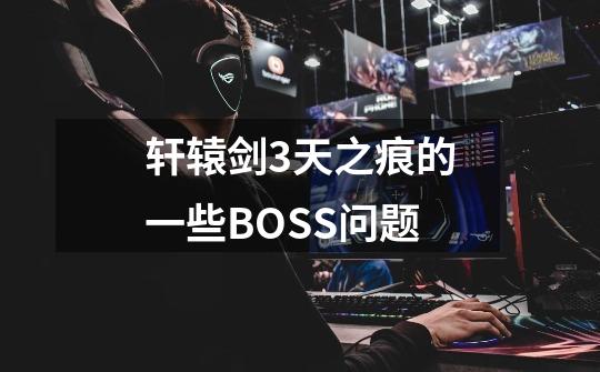 轩辕剑3天之痕的一些BOSS问题-第1张-游戏信息-龙启网