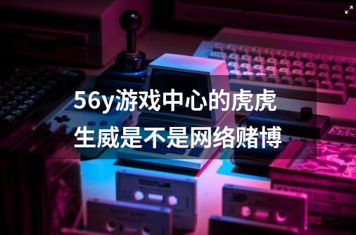56y游戏中心的虎虎生威是不是网络赌博-第1张-游戏信息-龙启网