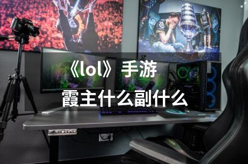《lol》手游霞主什么副什么-第1张-游戏信息-龙启网