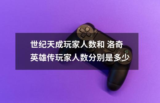 世纪天成玩家人数和 洛奇英雄传玩家人数分别是多少-第1张-游戏信息-龙启网