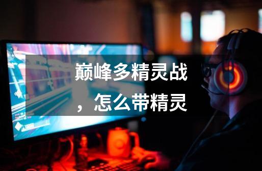 巅峰多精灵战,怎么带精灵-第1张-游戏信息-龙启网
