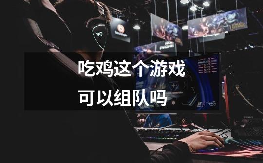 吃鸡这个游戏可以组队吗-第1张-游戏信息-龙启网