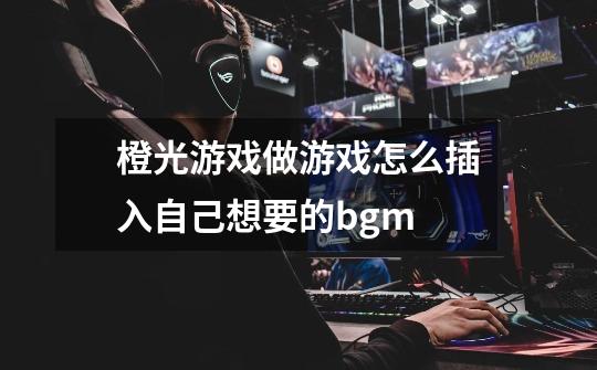 橙光游戏做游戏怎么插入自己想要的bgm-第1张-游戏信息-龙启网