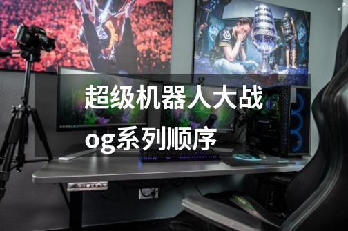 超级机器人大战og系列顺序-第1张-游戏信息-龙启网