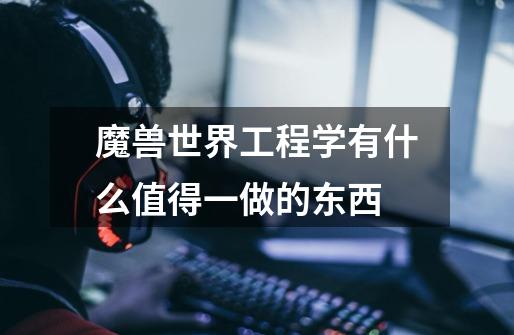 魔兽世界工程学有什么值得一做的东西-第1张-游戏信息-龙启网