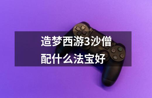 造梦西游3沙僧配什么法宝好-第1张-游戏信息-龙启网