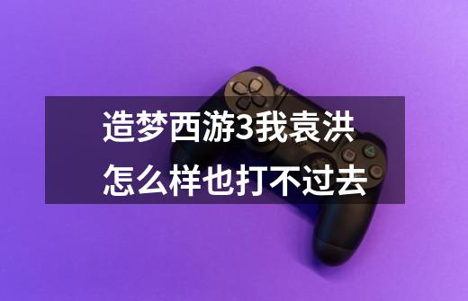 造梦西游3我袁洪怎么样也打不过去-第1张-游戏信息-龙启网