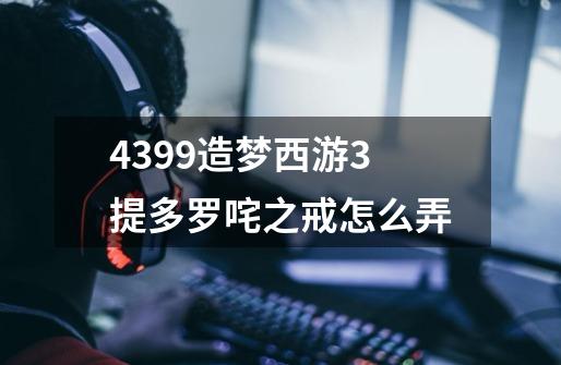 4399造梦西游3提多罗咤之戒怎么弄-第1张-游戏信息-龙启网