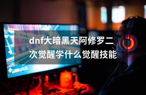 dnf大暗黑天阿修罗二次觉醒学什么觉醒技能-第1张-游戏信息-龙启网