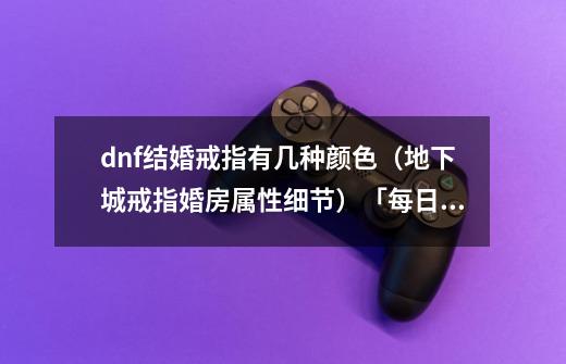 dnf结婚戒指有几种颜色(地下城戒指婚房属性细节)「每日一条」-第1张-游戏信息-龙启网