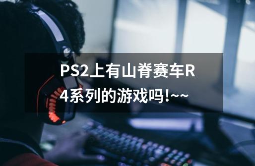 PS2上有山脊赛车R4系列的游戏吗!~~-第1张-游戏信息-龙启网