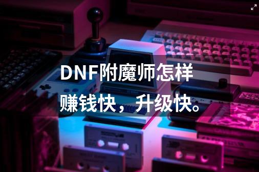 DNF附魔师怎样赚钱快,升级快。-第1张-游戏信息-龙启网