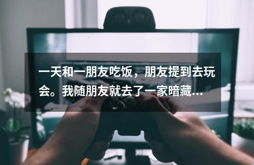 一天和一朋友吃饭，朋友提到去玩会。我随朋友就去了一家暗藏的游戏厅。这家厅有对外的监控。外面还有轮班-第1张-游戏信息-龙启网