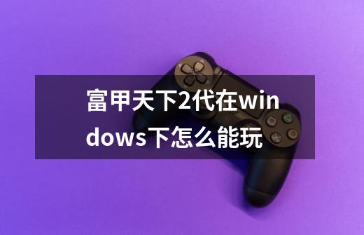 富甲天下2代在windows下怎么能玩-第1张-游戏信息-龙启网