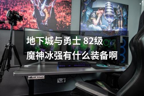 地下城与勇士 82级魔神冰强有什么装备啊-第1张-游戏信息-龙启网