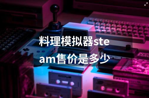 料理模拟器steam售价是多少-第1张-游戏信息-龙启网
