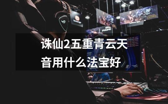 诛仙2五重青云天音用什么法宝好-第1张-游戏信息-龙启网