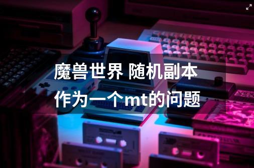 魔兽世界 随机副本作为一个mt的问题-第1张-游戏信息-龙启网