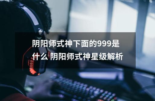 阴阳师式神下面的999是什么 阴阳师式神星级解析-第1张-游戏信息-龙启网