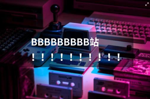 BBBBBBBBB站！！！！！！！！！！-第1张-游戏信息-龙启网