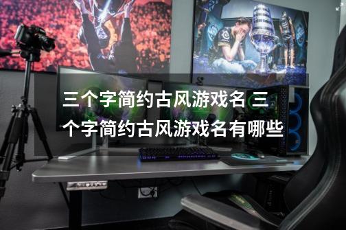 三个字简约古风游戏名 三个字简约古风游戏名有哪些-第1张-游戏信息-龙启网