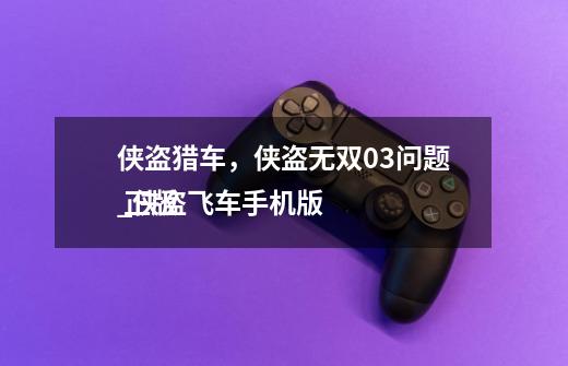 侠盗猎车,侠盗无双0.3问题_侠盗飞车手机版
正版-第1张-游戏信息-龙启网