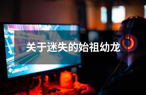 关于迷失的始祖幼龙-第1张-游戏信息-龙启网