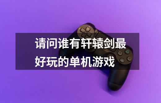 请问谁有轩辕剑最好玩的单机游戏-第1张-游戏信息-龙启网