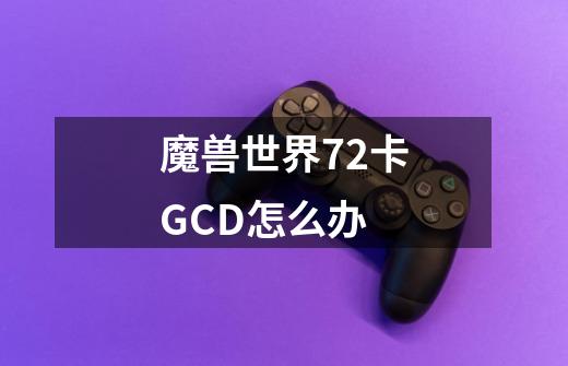 魔兽世界7.2卡GCD怎么办-第1张-游戏信息-龙启网