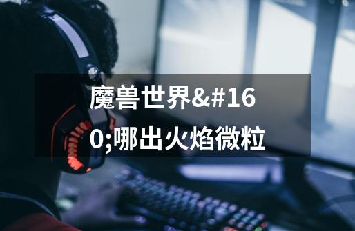 魔兽世界 哪出火焰微粒-第1张-游戏信息-龙启网