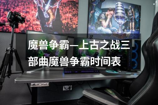 魔兽争霸—上古之战三部曲魔兽争霸时间表-第1张-游戏信息-龙启网