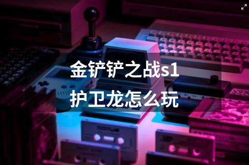 金铲铲之战s1护卫龙怎么玩-第1张-游戏信息-龙启网