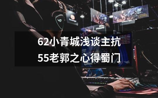 62小青城浅谈主抗55老郭之心得蜀门-第1张-游戏信息-龙启网