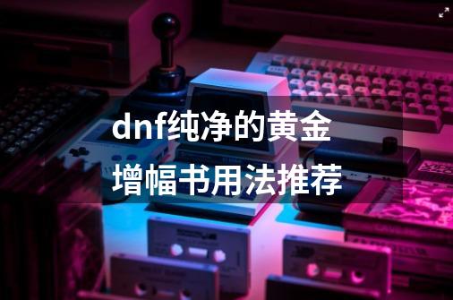 dnf纯净的黄金增幅书用法推荐-第1张-游戏信息-龙启网