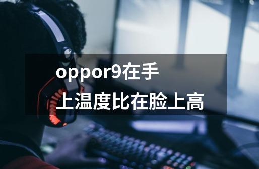 oppor9在手上温度比在脸上高-第1张-游戏信息-龙启网