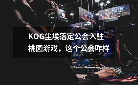 KOG尘埃落定公会入驻桃园游戏,这个公会咋样-第1张-游戏信息-龙启网