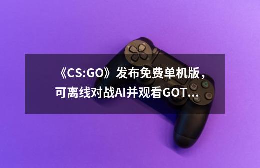 《CS:GO》发布免费单机版,可离线对战AI并观看GOTV-第1张-游戏信息-龙启网