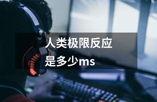 人类极限反应是多少ms-第1张-游戏信息-龙启网