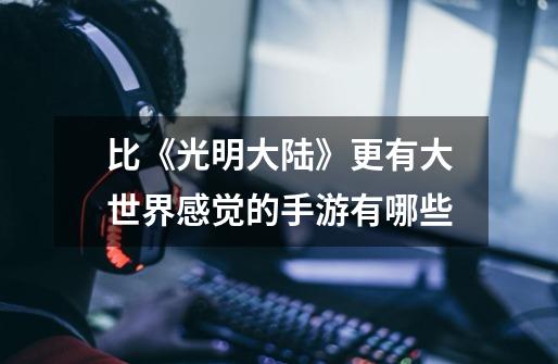 比《光明大陆》更有大世界感觉的手游有哪些-第1张-游戏信息-龙启网