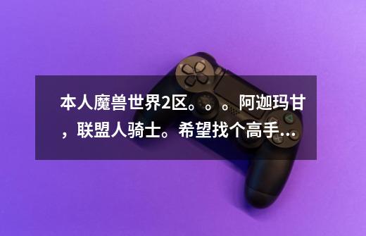 本人魔兽世界2区。。。阿迦玛甘，联盟人骑士。希望找个高手带下。一起玩。最好能带带我！！！-第1张-游戏信息-龙启网