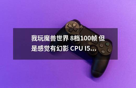 我玩魔兽世界 8档100帧 但是感觉有幻影 CPU I5 6500 显卡 索泰1060 6g,主板华硕170-A,PS.魔兽没下完-第1张-游戏信息-龙启网