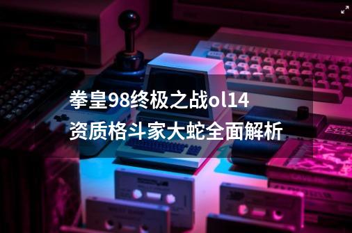 拳皇98终极之战ol14资质格斗家大蛇全面解析-第1张-游戏信息-龙启网