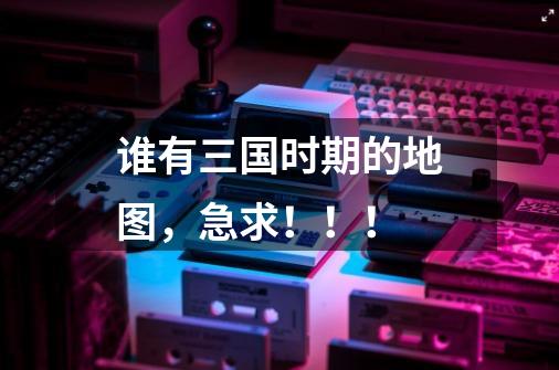 谁有三国时期的地图,急求!!!-第1张-游戏信息-龙启网